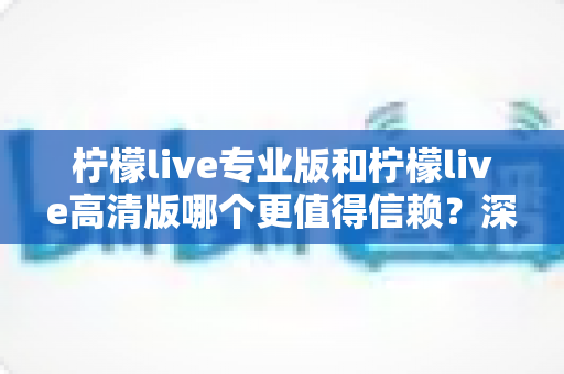 柠檬live专业版和柠檬live高清版哪个更值得信赖?深度对比解析帮你做出明智选择 柠檬live专业版和柠檬live高清版哪个更值得信赖?深度对比解析帮你做出明智选择