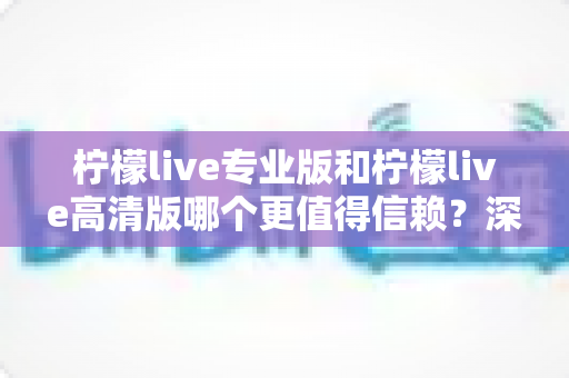柠檬live专业版和柠檬live高清版哪个更值得信赖?深度对比解析帮你做出明智选择 柠檬live专业版和柠檬live高清版哪个更值得信赖?深度对比解析帮你做出明智选择