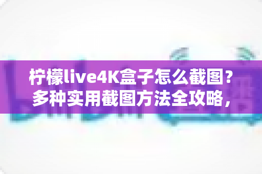 柠檬live4K盒子怎么截图?多种实用截图方法全攻略,轻松保存每一个精彩瞬间 柠檬live4K盒子怎么截图?多种实用截图方法全攻略,轻松保存每一个精彩瞬间