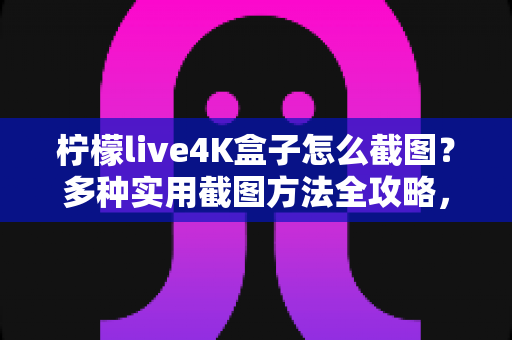 柠檬live4K盒子怎么截图？多种实用截图方法全攻略，轻松保存每一个精彩瞬间