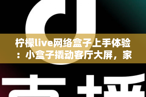 柠檬live网络盒子上手体验:小盒子撬动客厅大屏,家庭影音升级的真实测评记录 柠檬live网络盒子上手体验:小盒子撬动客厅大屏,家庭影音升级的真实测评记录