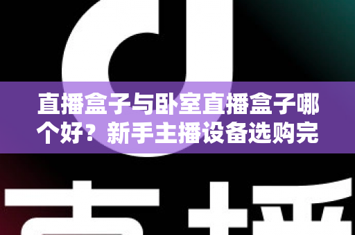 直播盒子与卧室直播盒子哪个好？新手主播设备选购完全指南