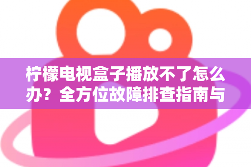 柠檬电视盒子播放不了怎么办?全方位故障排查指南与实用修复技巧,让你的电视盒子秒速恢复正常 柠檬电视盒子播放不了怎么办?全方位故障排查指南与实用修复技巧,让你的电视盒子秒速恢复正常