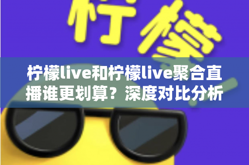 柠檬live和柠檬live聚合直播谁更划算?深度对比分析帮你省钱又省心 柠檬live和柠檬live聚合直播谁更划算?深度对比分析帮你省钱又省心