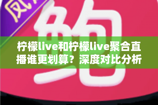 柠檬live和柠檬live聚合直播谁更划算?深度对比分析帮你省钱又省心 柠檬live和柠檬live聚合直播谁更划算?深度对比分析帮你省钱又省心