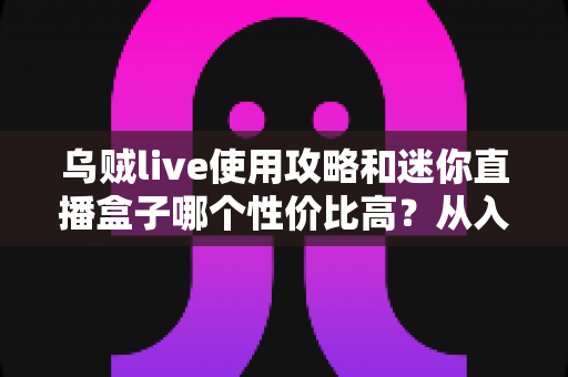 乌贼live使用攻略和迷你直播盒子哪个性价比高?从入门到精通的直播工具全解析 乌贼live使用攻略和迷你直播盒子哪个性价比高?从入门到精通的直播工具全解析