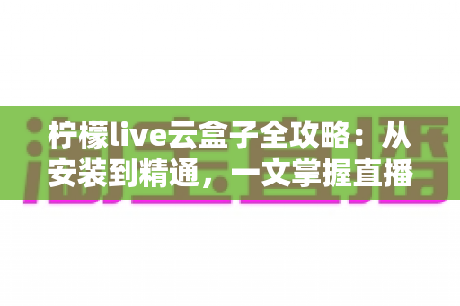 柠檬live云盒子全攻略：从安装到精通，一文掌握直播云盒子的使用技巧与常见问题解决方案