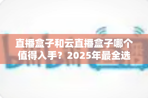 直播盒子和云直播盒子哪个值得入手?2025年最全选购指南助你避开选购陷阱 直播盒子和云直播盒子哪个值得入手?2025年最全选购指南助你避开选购陷阱