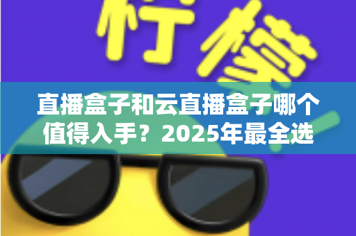 直播盒子和云直播盒子哪个值得入手?2025年最全选购指南助你避开选购陷阱 直播盒子和云直播盒子哪个值得入手?2025年最全选购指南助你避开选购陷阱