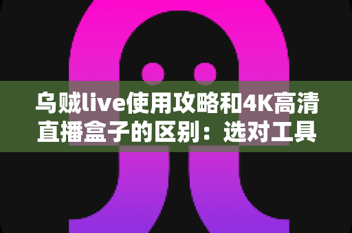 乌贼live使用攻略和4K高清直播盒子的区别:选对工具,畅享高清大屏观影新体验 乌贼live使用攻略和4K高清直播盒子的区别:选对工具,畅享高清大屏观影新体验