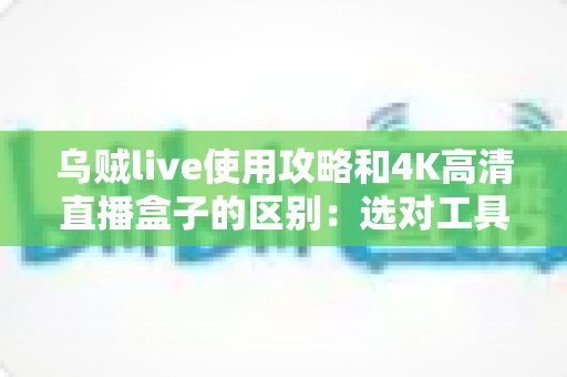 乌贼live使用攻略和4K高清直播盒子的区别:选对工具,畅享高清大屏观影新体验 乌贼live使用攻略和4K高清直播盒子的区别:选对工具,畅享高清大屏观影新体验