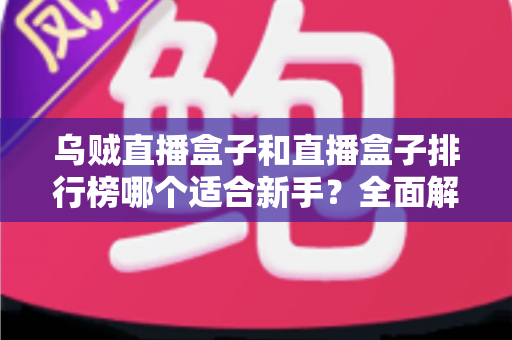 乌贼直播盒子和直播盒子排行榜哪个适合新手？全面解析帮你做出正确选择