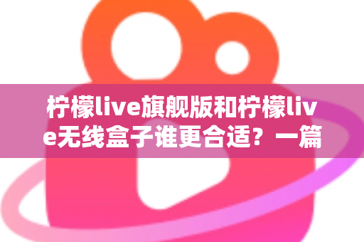 柠檬live旗舰版和柠檬live无线盒子谁更合适?一篇帮你做出正确选择的深度对比指南 柠檬live旗舰版和柠檬live无线盒子谁更合适?一篇帮你做出正确选择的深度对比指南