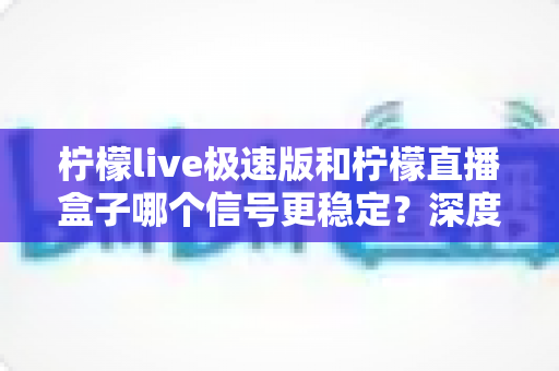 柠檬live极速版和柠檬直播盒子哪个信号更稳定?深度对比分析与选购指南 柠檬live极速版和柠檬直播盒子哪个信号更稳定?深度对比分析与选购指南