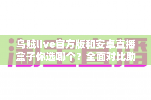 乌贼live官方版和安卓直播盒子你选哪个?全面对比助你找到最适合的观赛方案 乌贼live官方版和安卓直播盒子你选哪个?全面对比助你找到最适合的观赛方案
