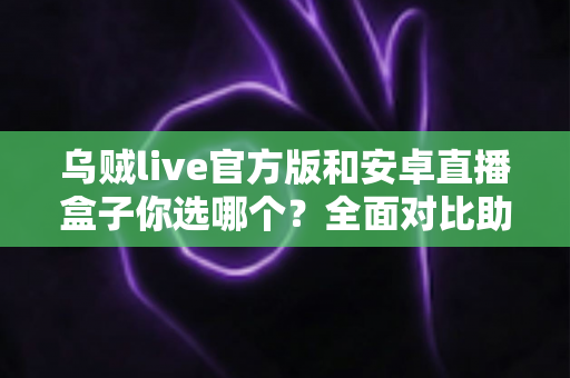 乌贼live官方版和安卓直播盒子你选哪个?全面对比助你找到最适合的观赛方案 乌贼live官方版和安卓直播盒子你选哪个?全面对比助你找到最适合的观赛方案