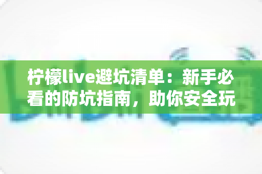 柠檬live避坑清单:新手必看的防坑指南,助你安全玩转直播不踩雷 柠檬live避坑清单:新手必看的防坑指南,助你安全玩转直播不踩雷