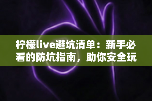 柠檬live避坑清单:新手必看的防坑指南,助你安全玩转直播不踩雷 柠檬live避坑清单:新手必看的防坑指南,助你安全玩转直播不踩雷