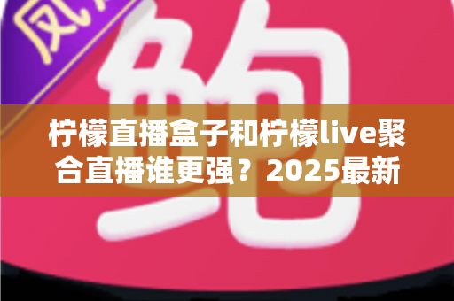 柠檬直播盒子和柠檬live聚合直播谁更强?2025最新深度对比评测与实用选择指南 柠檬直播盒子和柠檬live聚合直播谁更强?2025最新深度对比评测与实用选择指南