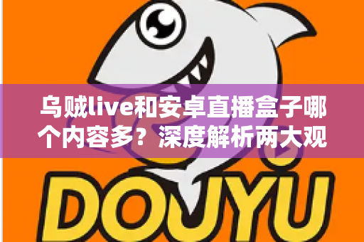 乌贼live和安卓直播盒子哪个内容多？深度解析两大观看方式的内容资源与选择指南