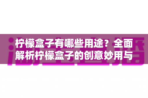柠檬盒子有哪些用途？全面解析柠檬盒子的创意妙用与实用价值