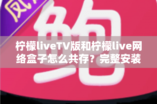 柠檬liveTV版和柠檬live网络盒子怎么共存？完整安装配置与双开共存全攻略