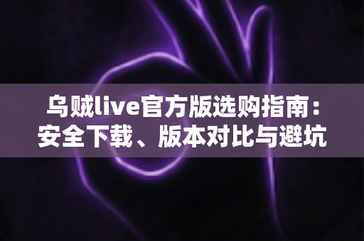 乌贼live官方版选购指南：安全下载、版本对比与避坑技巧一文讲透