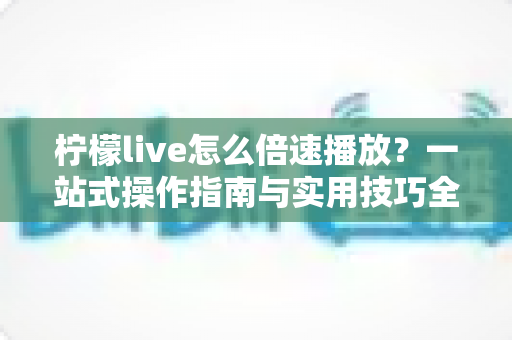 柠檬live怎么倍速播放？一站式操作指南与实用技巧全面解析