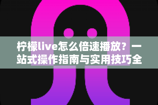 柠檬live怎么倍速播放？一站式操作指南与实用技巧全面解析