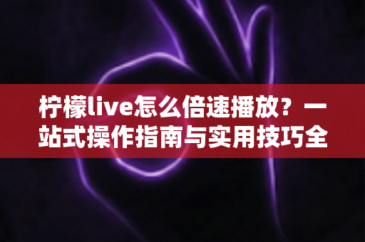 柠檬live怎么倍速播放？一站式操作指南与实用技巧全面解析