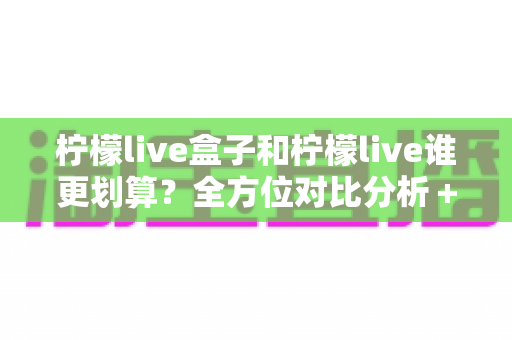 柠檬live盒子和柠檬live谁更划算?全方位对比分析+省钱选购指南,帮你选对不花冤枉钱 柠檬live盒子和柠檬live谁更划算?全方位对比分析+省钱选购指南,帮你选对不花冤枉钱