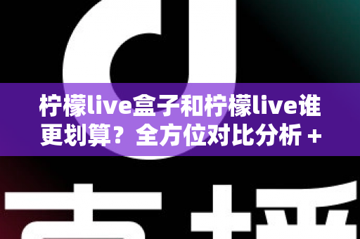 柠檬live盒子和柠檬live谁更划算?全方位对比分析+省钱选购指南,帮你选对不花冤枉钱 柠檬live盒子和柠檬live谁更划算?全方位对比分析+省钱选购指南,帮你选对不花冤枉钱