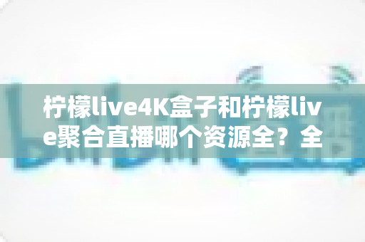 柠檬live4K盒子和柠檬live聚合直播哪个资源全？全方位深度对比帮你选出最适合的直播方案
