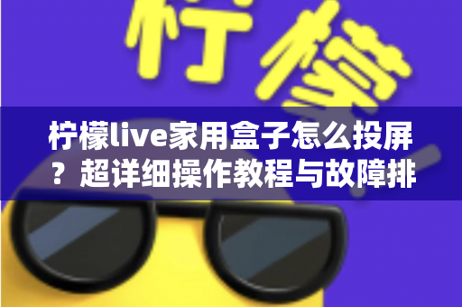 柠檬live家用盒子怎么投屏？超详细操作教程与故障排查一站式指南