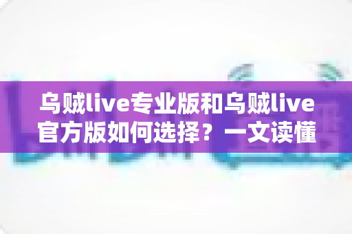乌贼live专业版和乌贼live官方版如何选择？一文读懂版本差异，助你做出最适合自己的决定