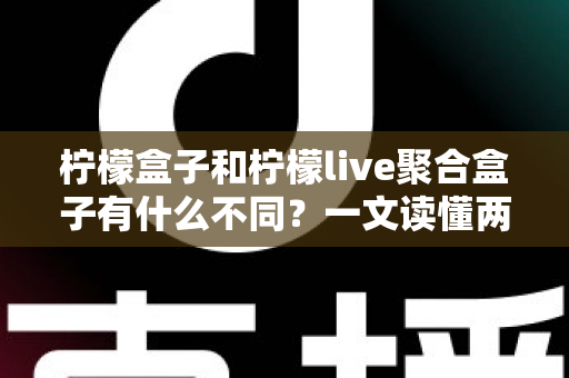 柠檬盒子和柠檬live聚合盒子有什么不同？一文读懂两者核心差异，帮你选对观影利器