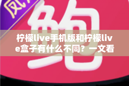 柠檬live手机版和柠檬live盒子有什么不同？一文看懂两大版本的核心差异，选对设备畅享直播体验