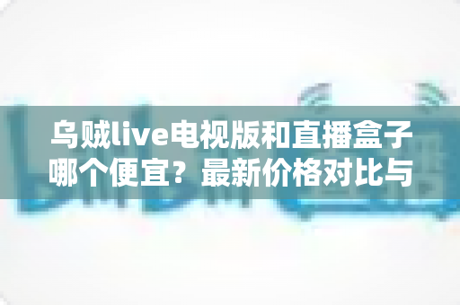 乌贼live电视版和直播盒子哪个便宜?最新价格对比与省钱选购全攻略 乌贼live电视版和直播盒子哪个便宜?最新价格对比与省钱选购全攻略