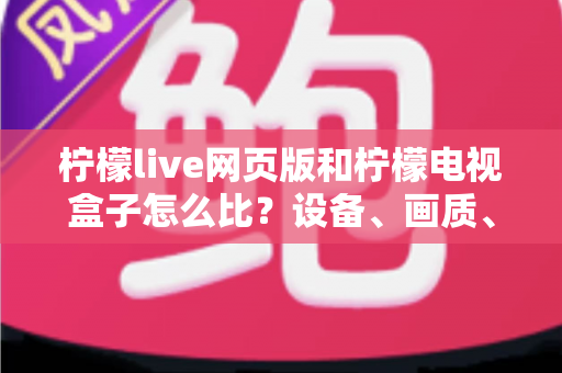 柠檬live网页版和柠檬电视盒子怎么比?设备、画质、操作与成本全方位深度对比指南 柠檬live网页版和柠檬电视盒子怎么比?设备、画质、操作与成本全方位深度对比指南