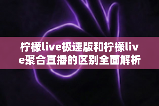柠檬live极速版和柠檬live聚合直播的区别全面解析：选对版本，畅享极致直播新体验