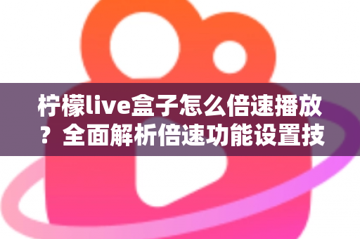 柠檬live盒子怎么倍速播放？全面解析倍速功能设置技巧与实用指南
