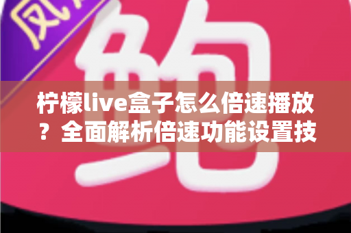 柠檬live盒子怎么倍速播放？全面解析倍速功能设置技巧与实用指南
