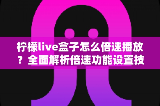 柠檬live盒子怎么倍速播放？全面解析倍速功能设置技巧与实用指南