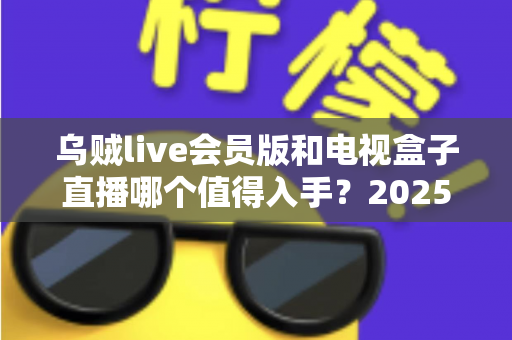 乌贼live会员版和电视盒子直播哪个值得入手?2025最新家庭观影方案深度对比与选购指南 乌贼live会员版和电视盒子直播哪个值得入手?2025最新家庭观影方案深度对比与选购指南