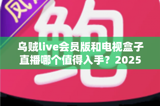 乌贼live会员版和电视盒子直播哪个值得入手？2025最新家庭观影方案深度对比与选购指南