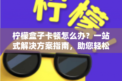 柠檬盒子卡顿怎么办？一站式解决方案指南，助您轻松恢复流畅体验