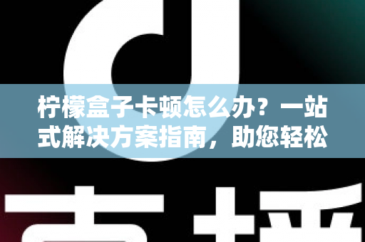柠檬盒子卡顿怎么办？一站式解决方案指南，助您轻松恢复流畅体验