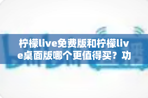 柠檬live免费版和柠檬live桌面版哪个更值得买?功能、体验、性价比全面对比与选购指南 柠檬live免费版和柠檬live桌面版哪个更值得买?功能、体验、性价比全面对比与选购指南
