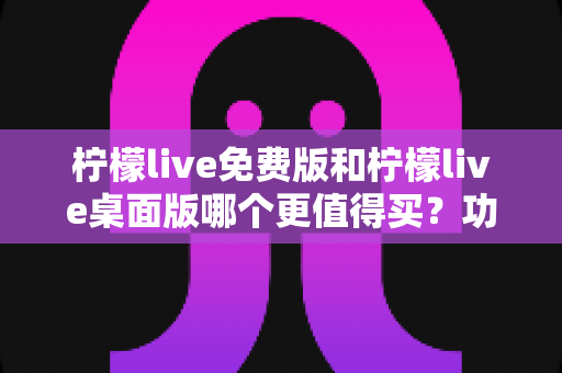 柠檬live免费版和柠檬live桌面版哪个更值得买?功能、体验、性价比全面对比与选购指南 柠檬live免费版和柠檬live桌面版哪个更值得买?功能、体验、性价比全面对比与选购指南