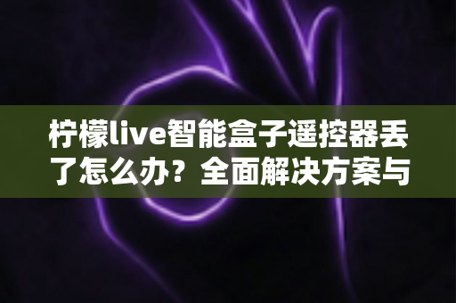 柠檬live智能盒子遥控器丢了怎么办?全面解决方案与防丢指南助您快速恢复观影体验 柠檬live智能盒子遥控器丢了怎么办?全面解决方案与防丢指南助您快速恢复观影体验